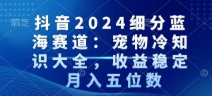 抖音2024细分蓝海赛道：宠物冷知识大全，收益稳定，月入五位数【揭秘】-新手副业项目