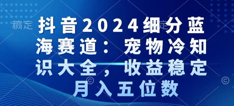 抖音2024细分蓝海赛道：宠物冷知识大全，收益稳定，月入五位数【揭秘】-新手副业项目