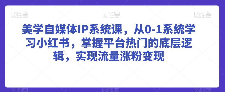 美学自媒体IP系统课，从0-1系统学习小红书，掌握平台热门的底层逻辑，实现流量涨粉变现-新手副业项目