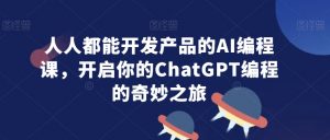 人人都能开发产品的AI编程课，开启你的ChatGPT编程的奇妙之旅-新手副业项目