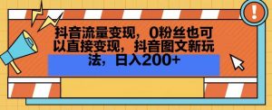 抖音流量变现，0粉丝也可以直接变现，抖音图文新玩法，日入200+【揭秘】-新手副业项目