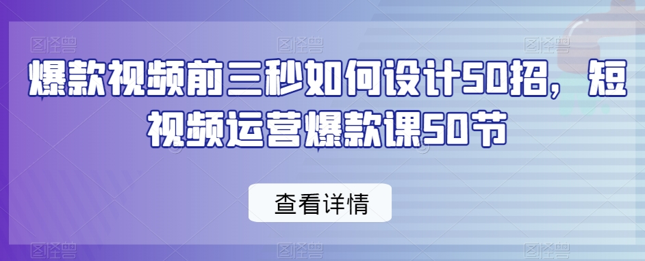 爆款视频前三秒如何设计50招，短视频运营爆款课50节-新手副业项目