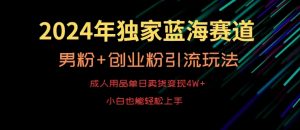 2024年独家蓝海赛道，成人用品单日卖货变现4W+，男粉+创业粉引流玩法，不愁搞不到流量【揭秘】-新手副业项目