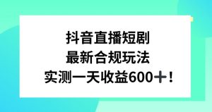 抖音直播短剧最新合规玩法，实测一天变现600+，教程+素材全解析【揭秘】-新手副业项目