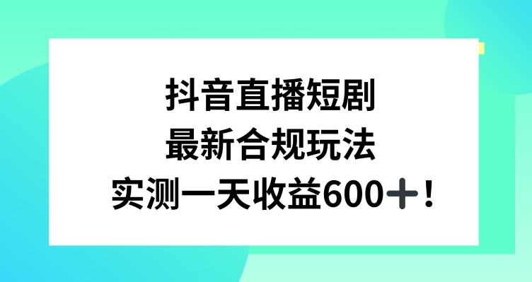 抖音直播短剧最新合规玩法，实测一天变现600+，教程+素材全解析【揭秘】-新手副业项目