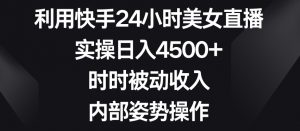利用快手24小时美女直播，实操日入4500+，时时被动收入，内部姿势操作【揭秘】-新手副业项目