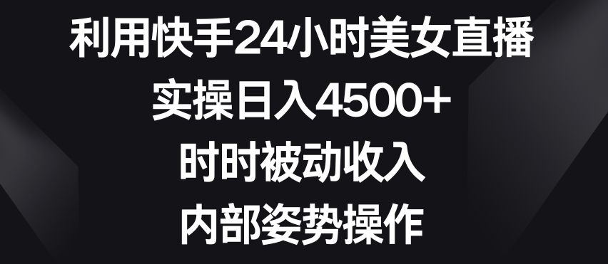 利用快手24小时美女直播,实操日入4500+,时时被动收入,内部姿势操作【揭秘】-新手副业项目
