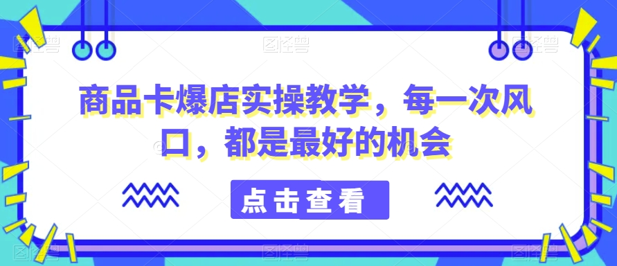 商品卡爆店实操教学，每一次风口，都是最好的机会-新手副业项目
