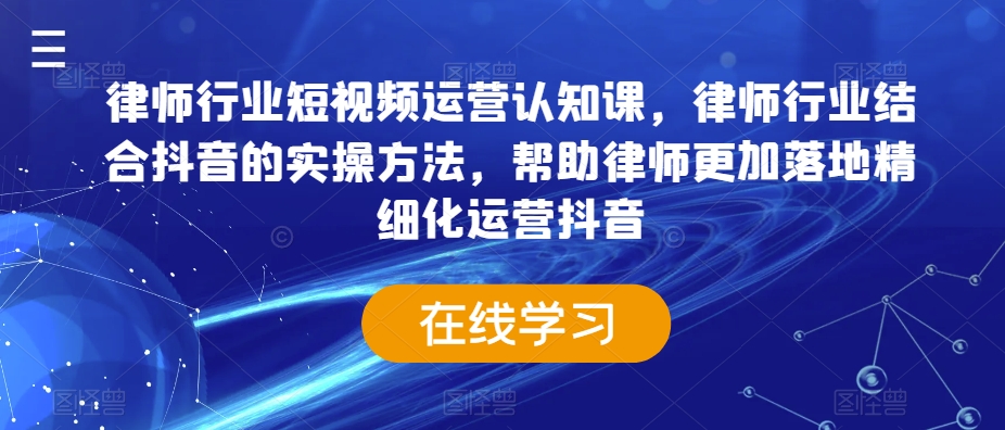 律师行业短视频运营认知课,律师行业结合抖音的实操方法,帮助律师更加落地精细化运营抖音-新手副业项目