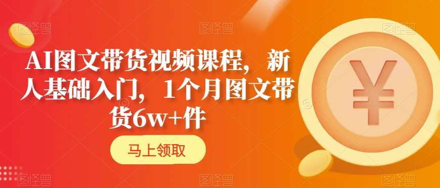 AI图文带货视频课程,新人基础入门,1个月图文带货6w+件-新手副业项目