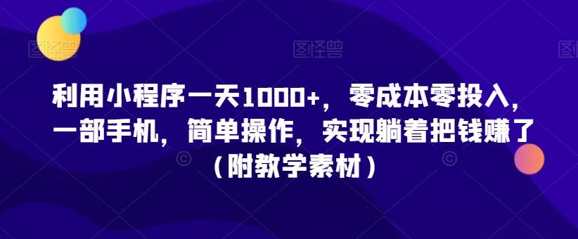 利用小程序一天1000+，零成本零投入，一部手机，简单操作，实现躺着把钱赚了（附教学素材）【揭秘】-新手副业项目