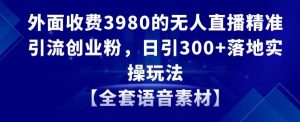 外面收费3980的无人直播精准引流创业粉，日引300+落地实操玩法【全套语音素材】【揭秘】-新手副业项目