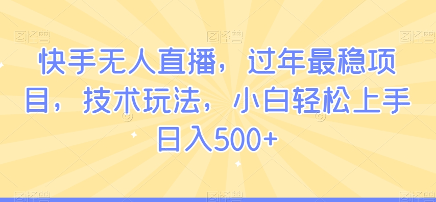 快手无人直播,过年最稳项目,技术玩法,小白轻松上手日入500+【揭秘】-新手副业项目