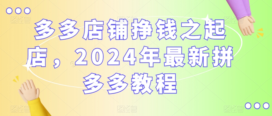 多多店铺挣钱之起店，2024年最新拼多多教程-新手副业项目