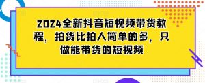 2024全新抖音短视频带货教程，拍货比拍人简单的多，只做能带货的短视频-新手副业项目