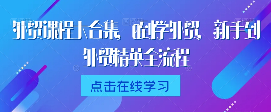 外贸课程大合集,0到1学外贸,新手到外贸精英全流程-新手副业项目