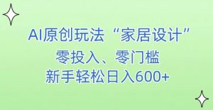 AI家居设计，简单好上手，新手小白什么也不会的，都可以轻松日入500+【揭秘】-新手副业项目