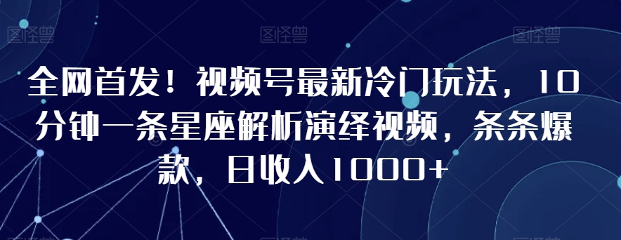 全网首发！视频号最新冷门玩法，10分钟一条星座解析演绎视频，条条爆款，日收入1000+【揭秘】-新手副业项目