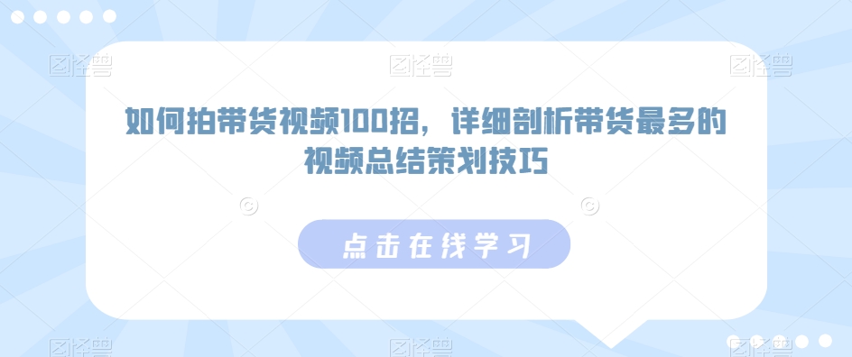 如何拍带货视频100招，详细剖析带货最多的视频总结策划技巧-新手副业项目
