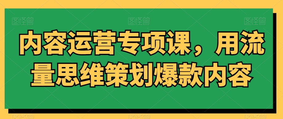 内容运营专项课，用流量思维策划爆款内容-新手副业项目