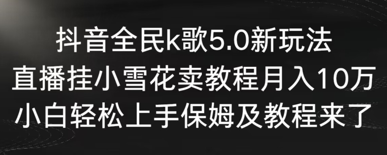 抖音全民k歌5.0新玩法，直播挂小雪花卖教程月入10万，小白轻松上手，保姆及教程来了【揭秘】-新手副业项目