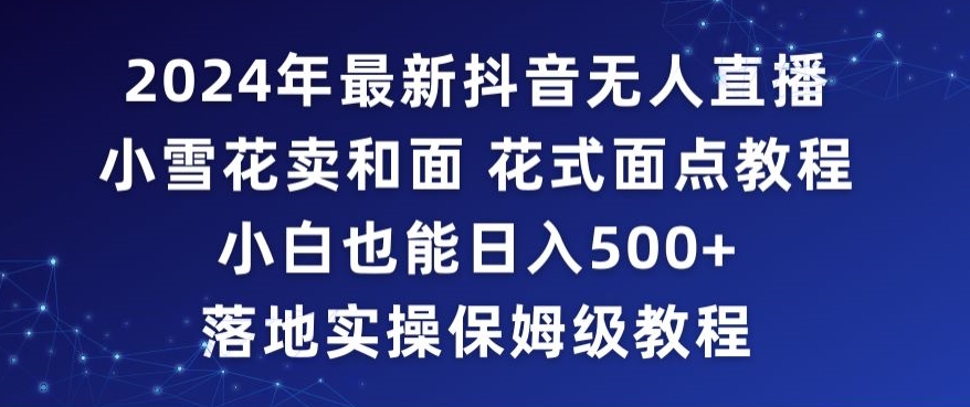 2024年抖音最新无人直播小雪花卖和面、花式面点教程小白也能日入500+落地实操保姆级教程【揭秘】-新手副业项目
