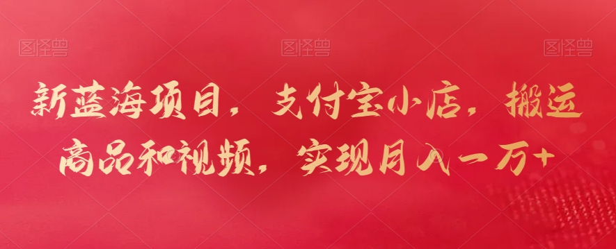 新蓝海项目，支付宝小店，搬运商品和视频，实现月入一万+【揭秘】-新手副业项目