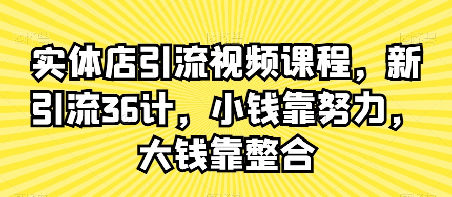 实体店引流视频课程，新引流36计，小钱靠努力，大钱靠整合-新手副业项目