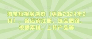 淘宝短视频店群（更新2024年2月），含店铺注册、选品思路、视频素材、上传产品等-新手副业项目