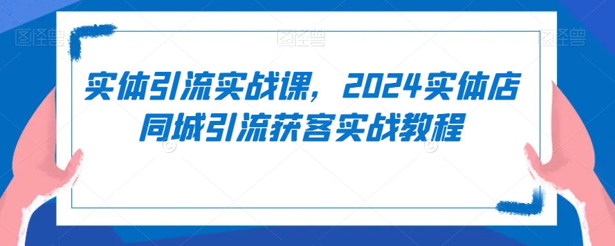 实体引流实战课，2024实体店同城引流获客实战教程-新手副业项目