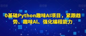 0基础Python趣味AI项目，紧跟趋势、趣味Al、强化编程能力-新手副业项目