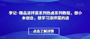 李记·精品凉拌菜系列热卤系列教程，想小本创业，想学习凉拌菜的进-新手副业项目