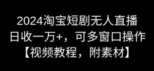 2024淘宝短剧无人直播，日收一万+，可多窗口操作【视频教程，附素材】【揭秘】-新手副业项目