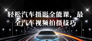 轻松汽车摄影全能课，最全汽车视频拍摄技巧-新手副业项目