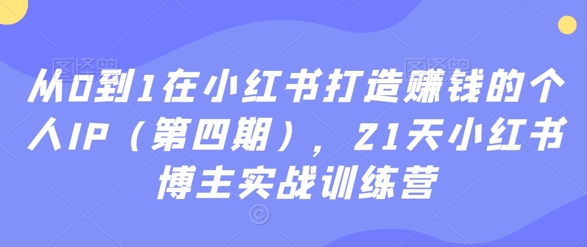 从0到1在小红书打造赚钱的个人IP(第四期),21天小红书博主实战训练营-新手副业项目