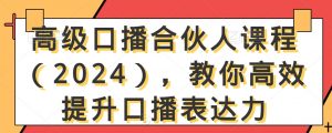 高级口播合伙人课程（2024），教你高效提升口播表达力-新手副业项目