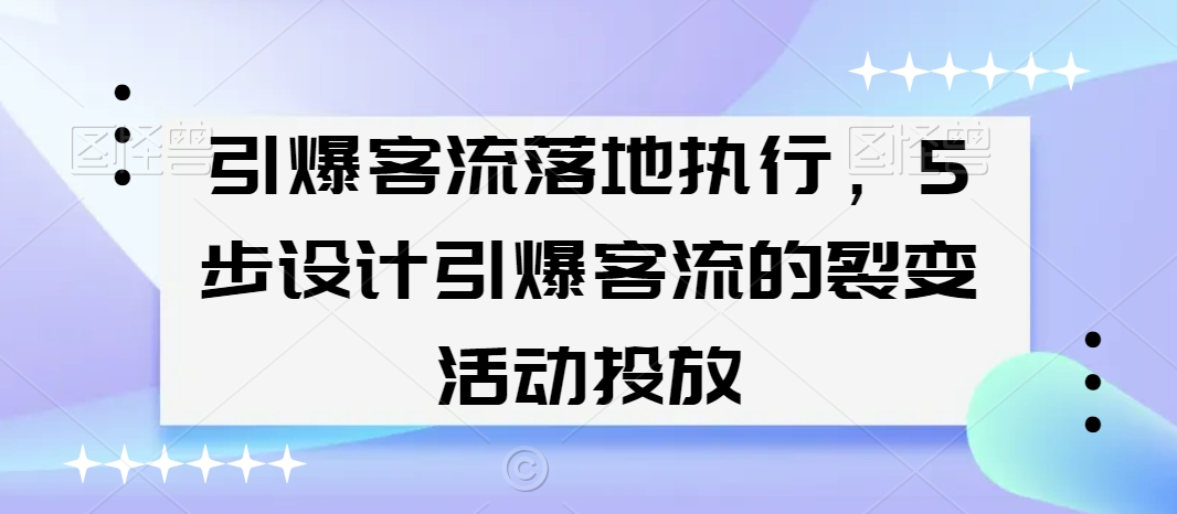 引爆客流落地执行，5步设计引爆客流的裂变活动投放-新手副业项目