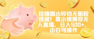 挂缘圈小铃铛无版权违规！靠小猪佩奇无人直播，日入500+，小白可操作【揭秘】-新手副业项目
