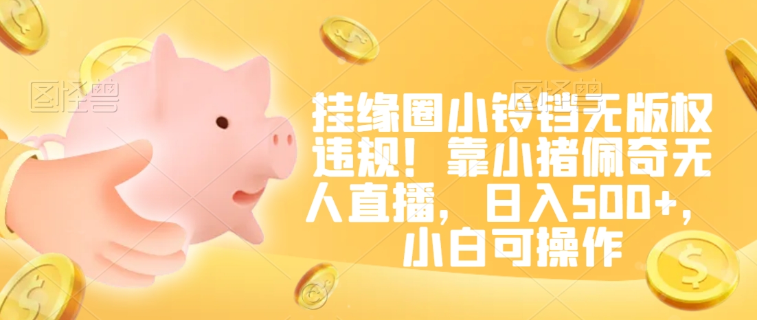 挂缘圈小铃铛无版权违规！靠小猪佩奇无人直播，日入500+，小白可操作【揭秘】-新手副业项目