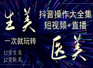 美业全干货·生美·医美抖音操作合集,短视频+直播,一次就玩转-新手副业项目