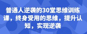 普通人逆袭的30堂思维训练课，​终身受用的思维，提升认知，实现逆袭-新手副业项目
