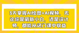 3天掌握AI绘图+AI视频，无论你是萌新小白，还是设计师，都能从这门课中收益-新手副业项目