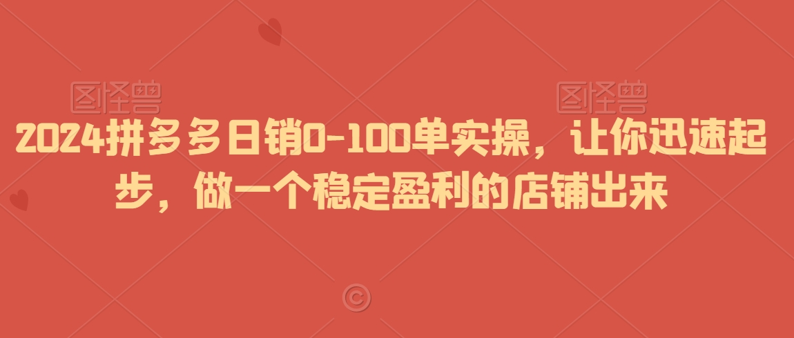 2024拼多多日销0-100单实操，让你迅速起步，做一个稳定盈利的店铺出来-新手副业项目