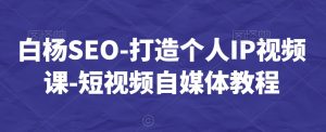 白杨SEO-打造个人IP视频课-短视频自媒体教程-新手副业项目
