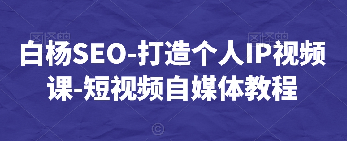 白杨SEO-打造个人IP视频课-短视频自媒体教程-新手副业项目
