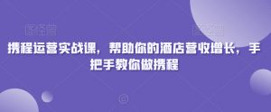 携程运营实战课，帮助你的酒店营收增长，手把手教你做携程-新手副业项目