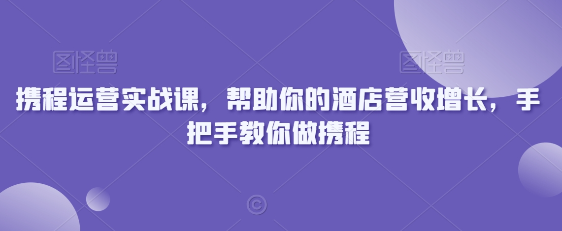携程运营实战课，帮助你的酒店营收增长，手把手教你做携程-新手副业项目