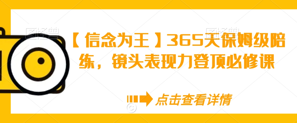 【信念为王】365天保姆级陪练，镜头表现力登顶必修课-新手副业项目