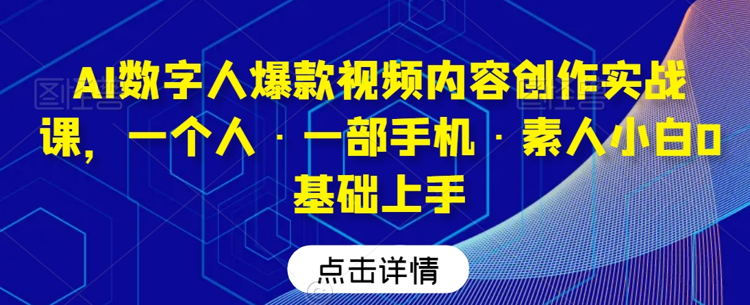 AI数字人爆款视频内容创作实战课，一个人·一部手机·素人小白0基础上手-新手副业项目