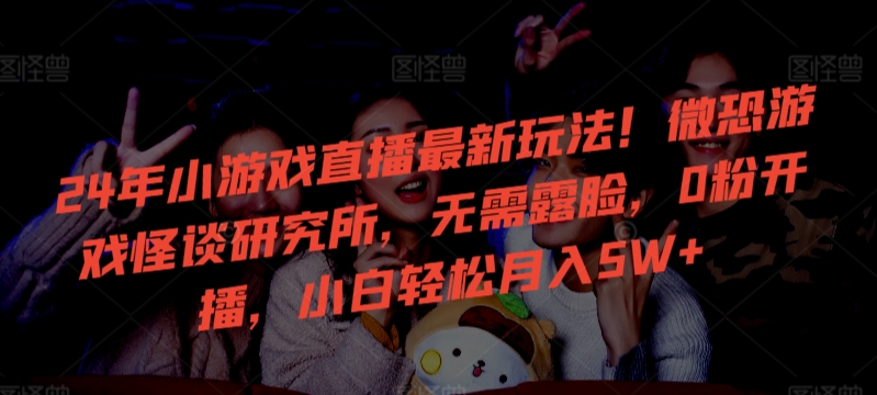 24年小游戏直播最新玩法！微恐游戏怪谈研究所，无需露脸，0粉开播，小白轻松月入5W+【揭秘】-新手副业项目